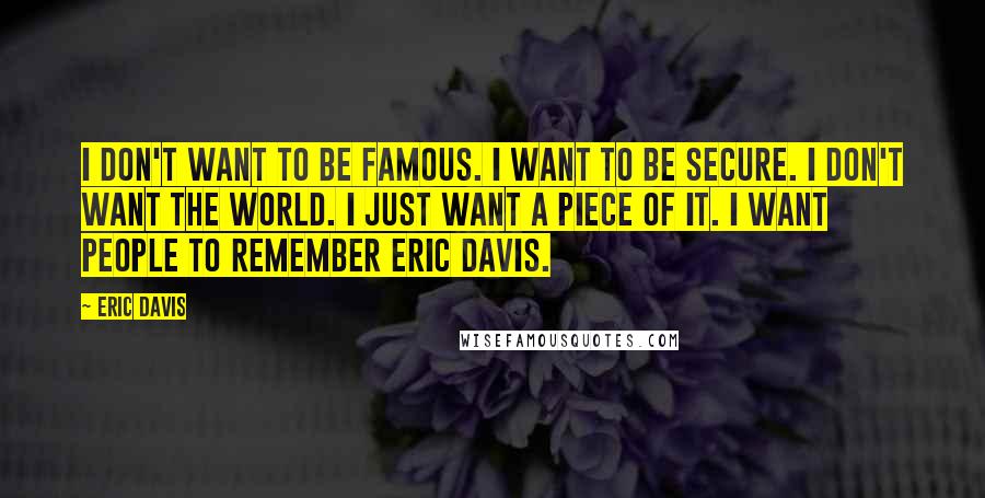 Eric Davis Quotes: I don't want to be famous. I want to be secure. I don't want the world. I just want a piece of it. I want people to remember Eric Davis.