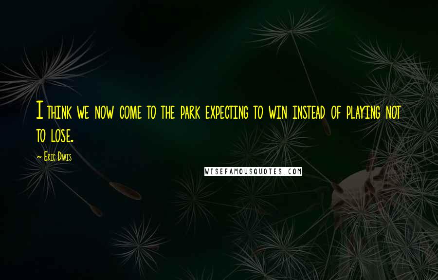 Eric Davis Quotes: I think we now come to the park expecting to win instead of playing not to lose.