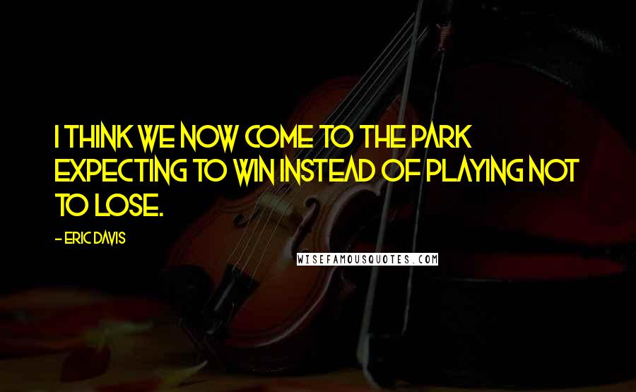 Eric Davis Quotes: I think we now come to the park expecting to win instead of playing not to lose.