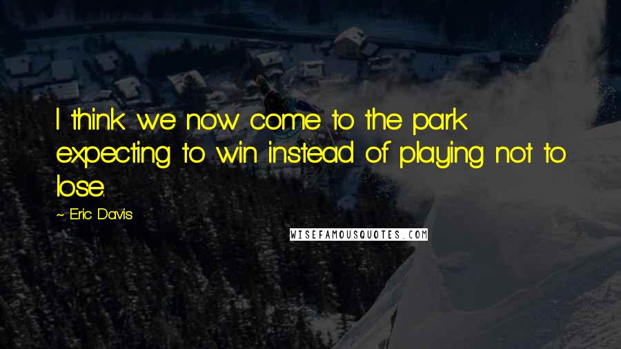 Eric Davis Quotes: I think we now come to the park expecting to win instead of playing not to lose.