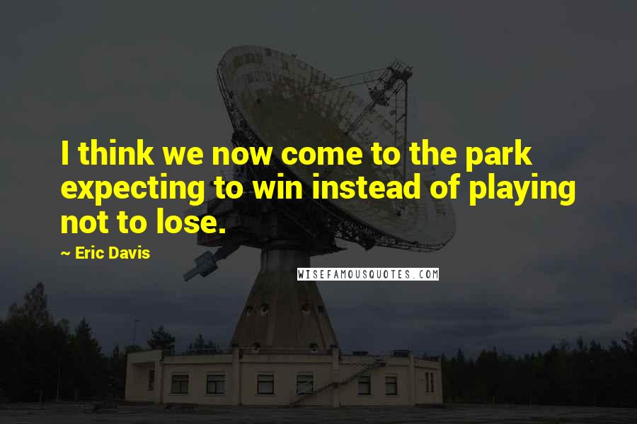 Eric Davis Quotes: I think we now come to the park expecting to win instead of playing not to lose.