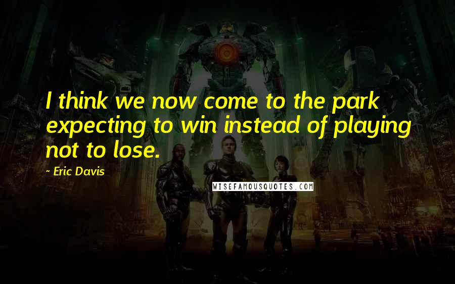 Eric Davis Quotes: I think we now come to the park expecting to win instead of playing not to lose.