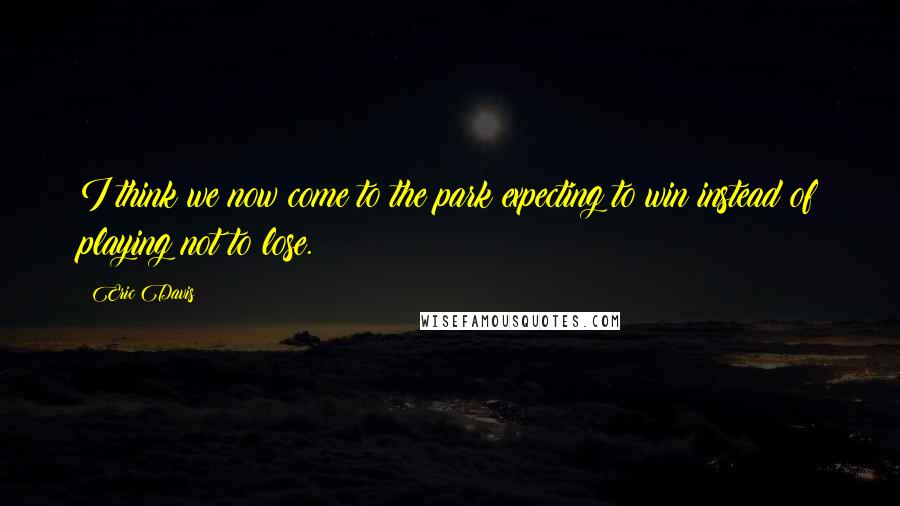 Eric Davis Quotes: I think we now come to the park expecting to win instead of playing not to lose.