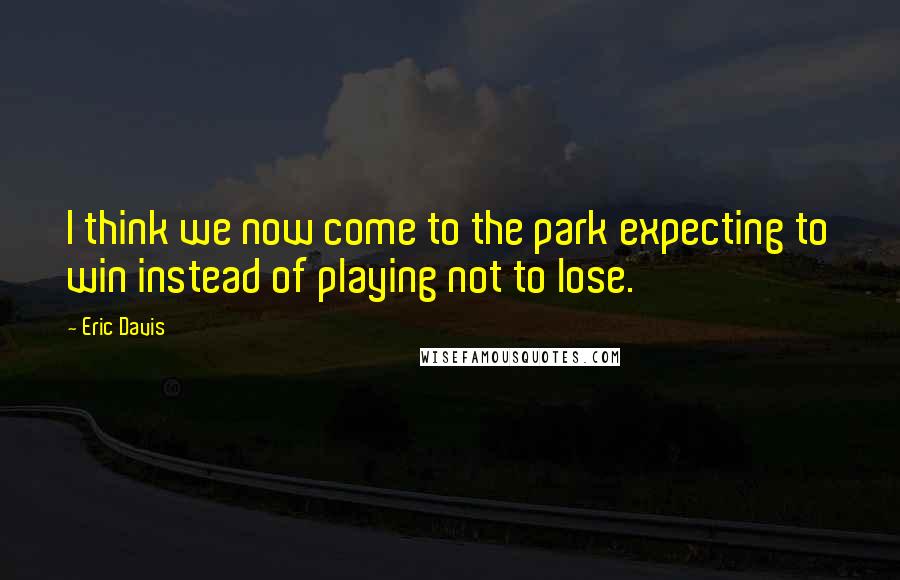 Eric Davis Quotes: I think we now come to the park expecting to win instead of playing not to lose.