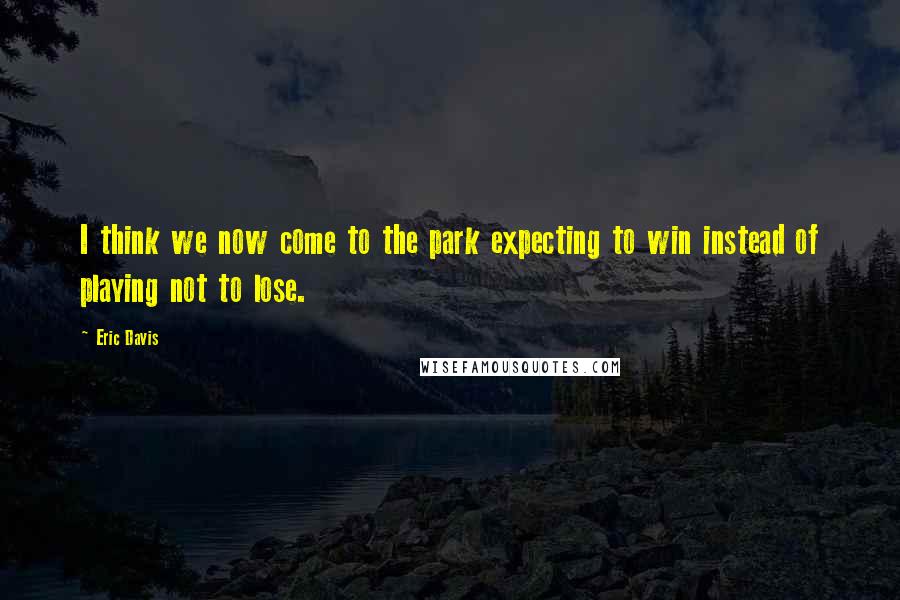 Eric Davis Quotes: I think we now come to the park expecting to win instead of playing not to lose.