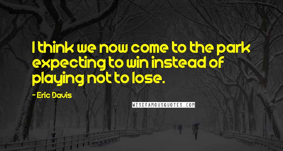 Eric Davis Quotes: I think we now come to the park expecting to win instead of playing not to lose.