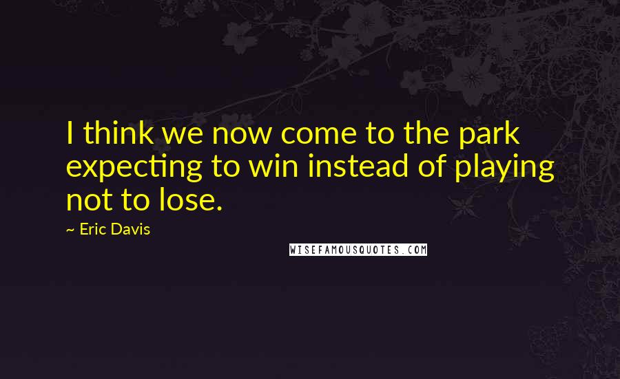 Eric Davis Quotes: I think we now come to the park expecting to win instead of playing not to lose.