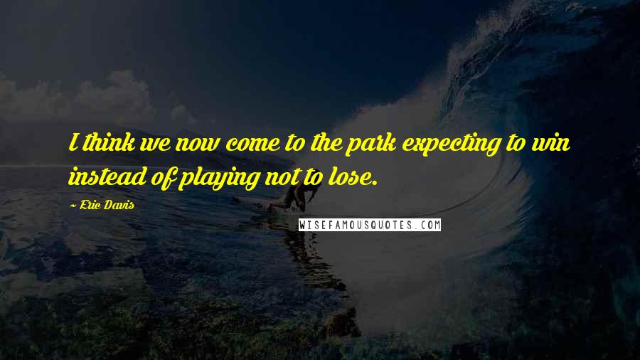 Eric Davis Quotes: I think we now come to the park expecting to win instead of playing not to lose.