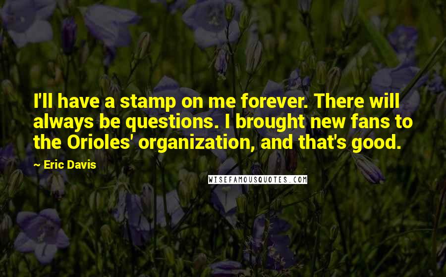 Eric Davis Quotes: I'll have a stamp on me forever. There will always be questions. I brought new fans to the Orioles' organization, and that's good.