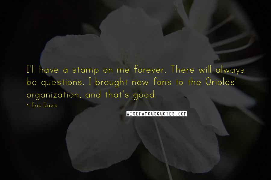 Eric Davis Quotes: I'll have a stamp on me forever. There will always be questions. I brought new fans to the Orioles' organization, and that's good.