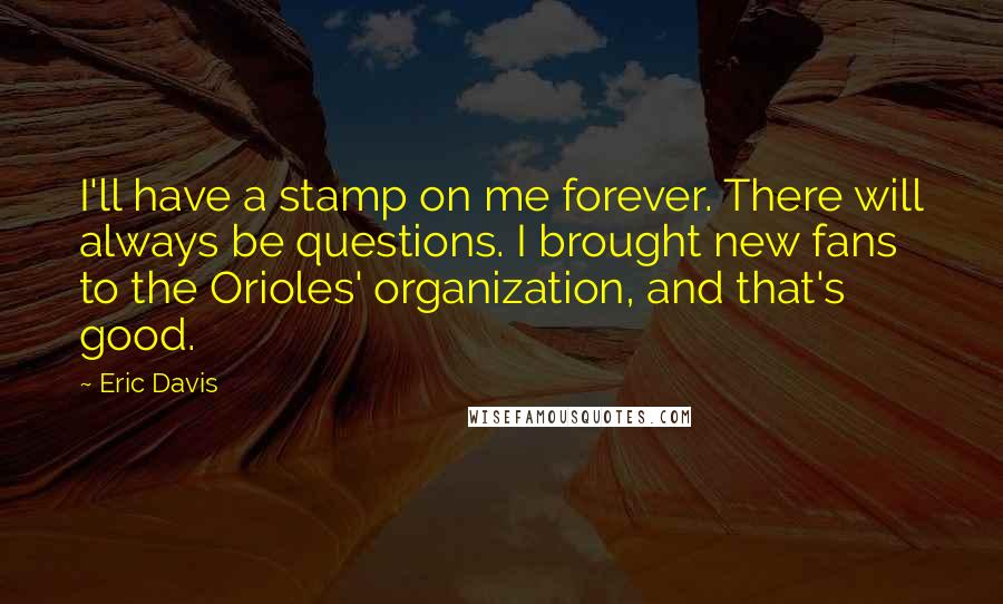 Eric Davis Quotes: I'll have a stamp on me forever. There will always be questions. I brought new fans to the Orioles' organization, and that's good.
