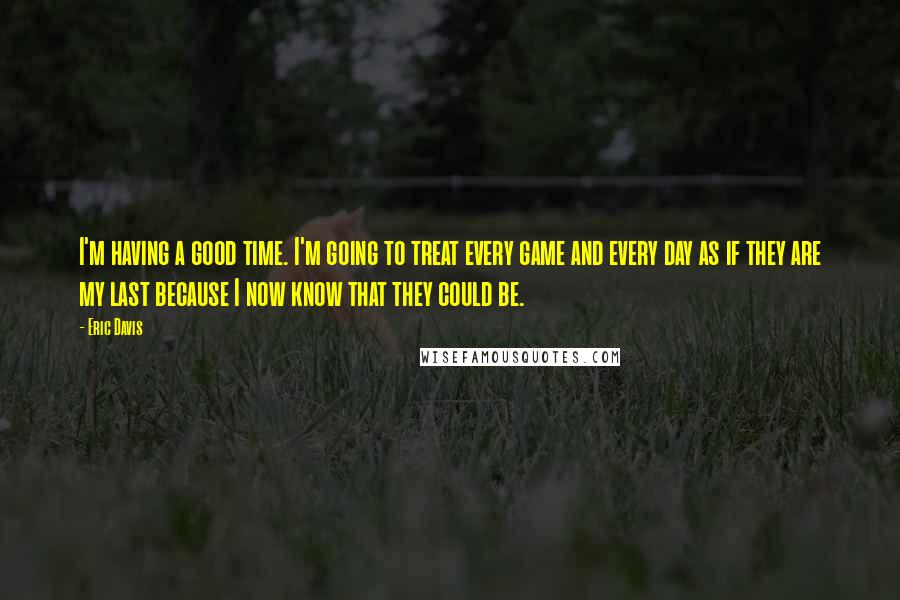 Eric Davis Quotes: I'm having a good time. I'm going to treat every game and every day as if they are my last because I now know that they could be.