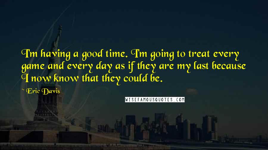 Eric Davis Quotes: I'm having a good time. I'm going to treat every game and every day as if they are my last because I now know that they could be.