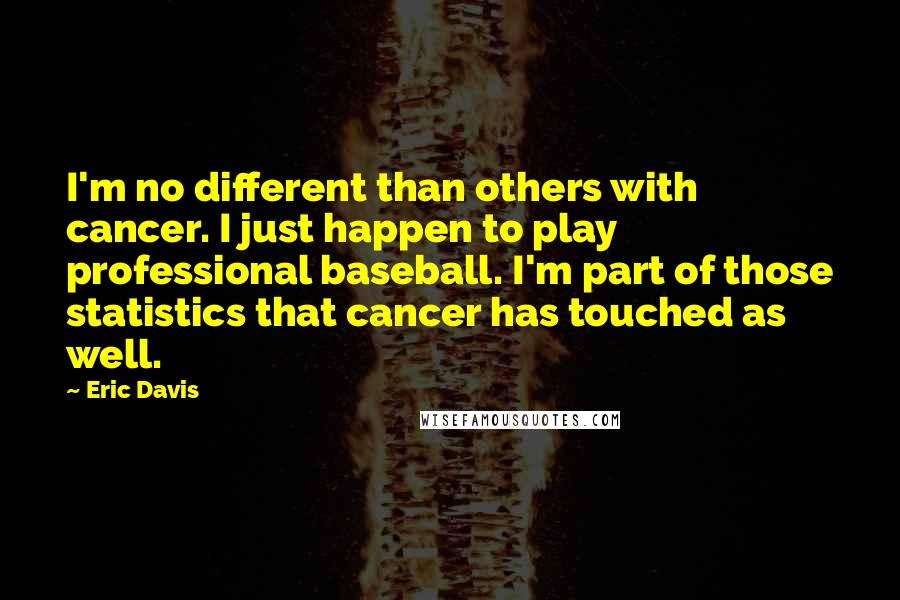Eric Davis Quotes: I'm no different than others with cancer. I just happen to play professional baseball. I'm part of those statistics that cancer has touched as well.