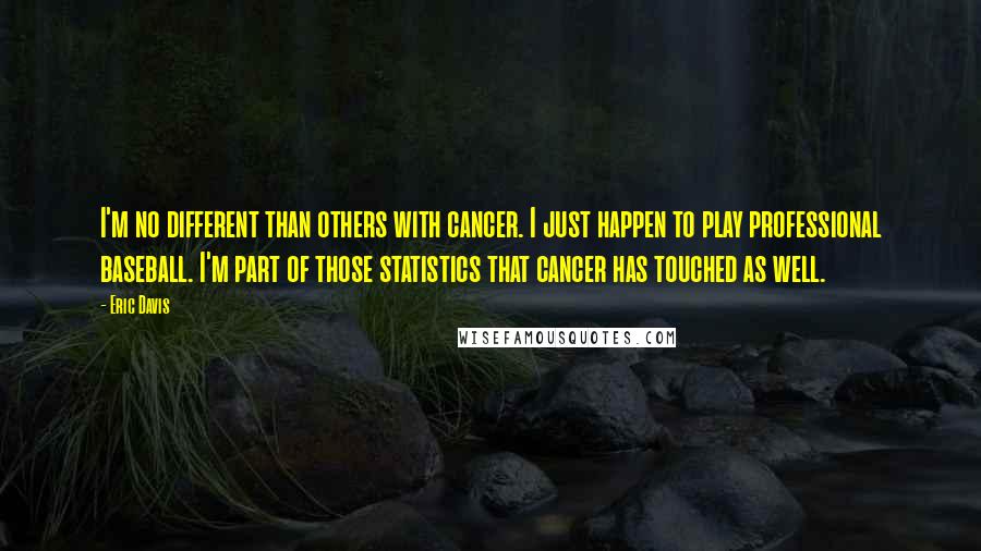 Eric Davis Quotes: I'm no different than others with cancer. I just happen to play professional baseball. I'm part of those statistics that cancer has touched as well.