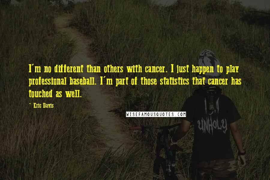 Eric Davis Quotes: I'm no different than others with cancer. I just happen to play professional baseball. I'm part of those statistics that cancer has touched as well.