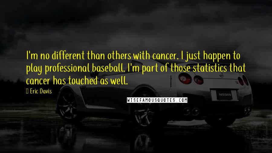 Eric Davis Quotes: I'm no different than others with cancer. I just happen to play professional baseball. I'm part of those statistics that cancer has touched as well.