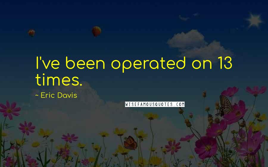 Eric Davis Quotes: I've been operated on 13 times.