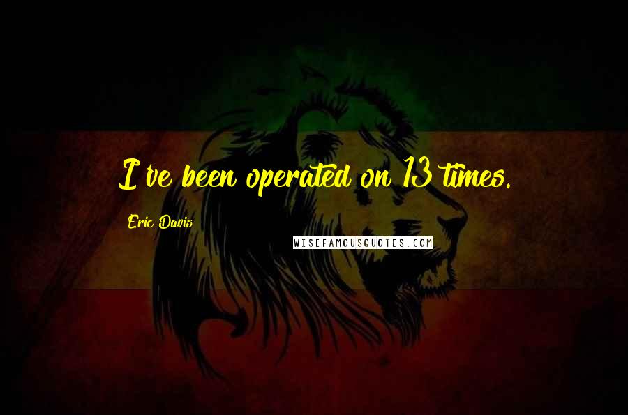 Eric Davis Quotes: I've been operated on 13 times.