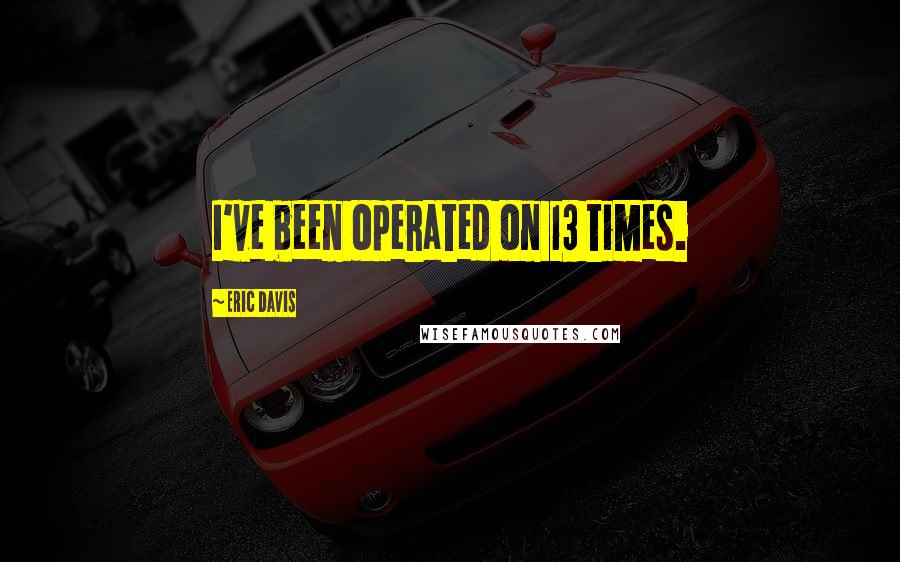 Eric Davis Quotes: I've been operated on 13 times.