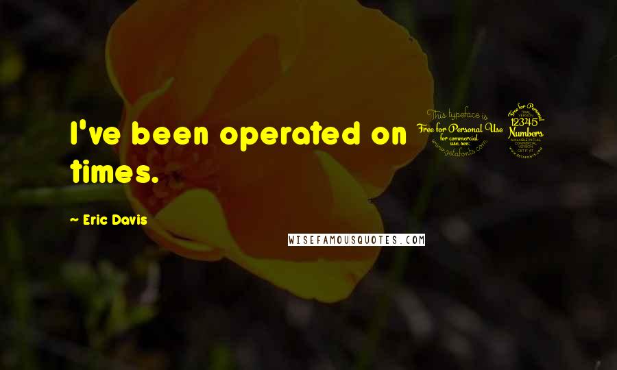 Eric Davis Quotes: I've been operated on 13 times.