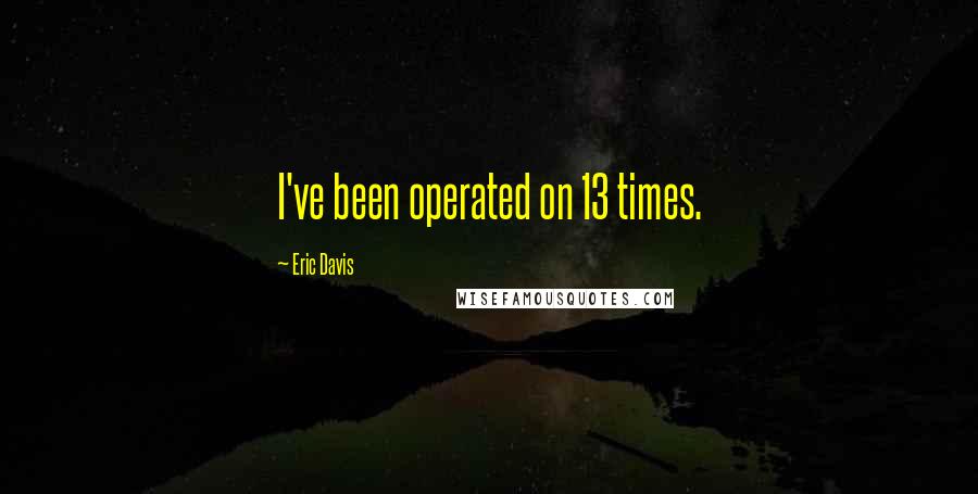 Eric Davis Quotes: I've been operated on 13 times.