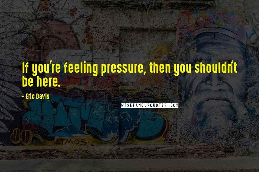 Eric Davis Quotes: If you're feeling pressure, then you shouldn't be here.