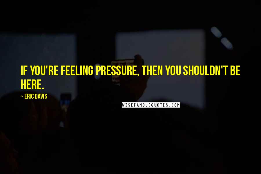 Eric Davis Quotes: If you're feeling pressure, then you shouldn't be here.