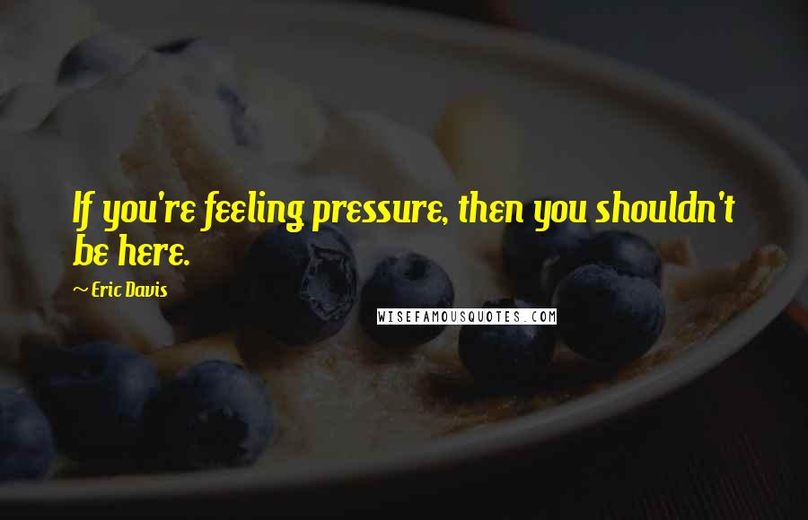 Eric Davis Quotes: If you're feeling pressure, then you shouldn't be here.