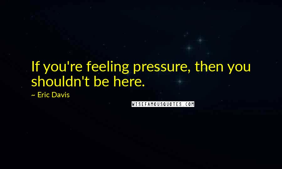 Eric Davis Quotes: If you're feeling pressure, then you shouldn't be here.