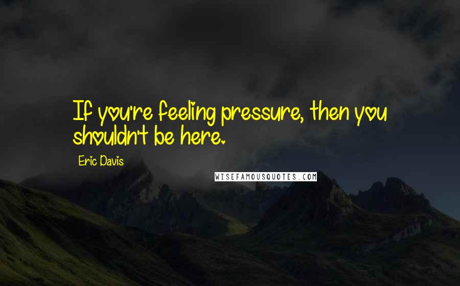 Eric Davis Quotes: If you're feeling pressure, then you shouldn't be here.