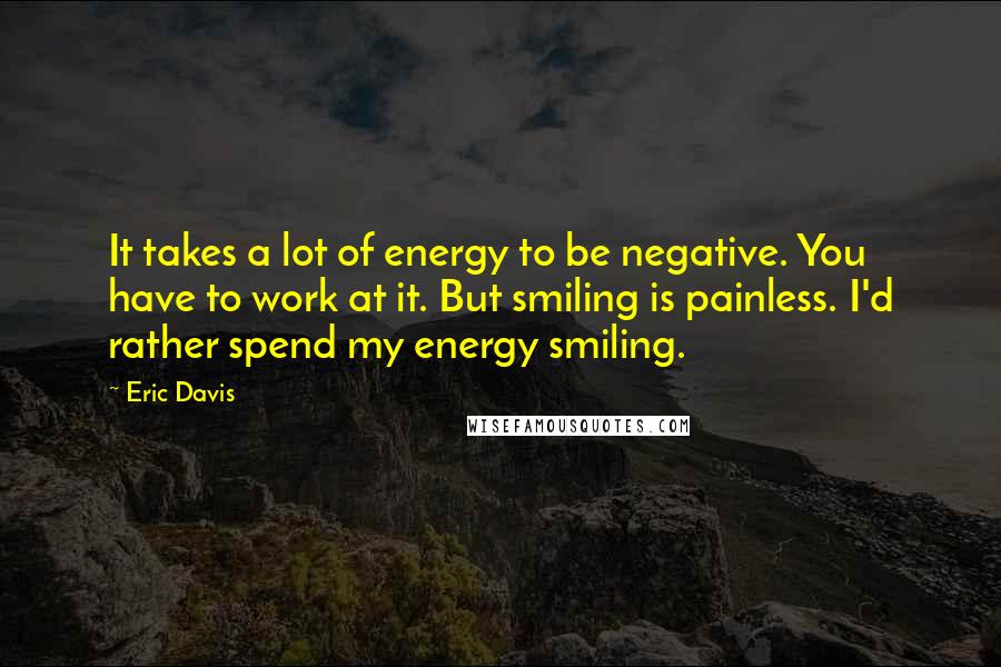 Eric Davis Quotes: It takes a lot of energy to be negative. You have to work at it. But smiling is painless. I'd rather spend my energy smiling.