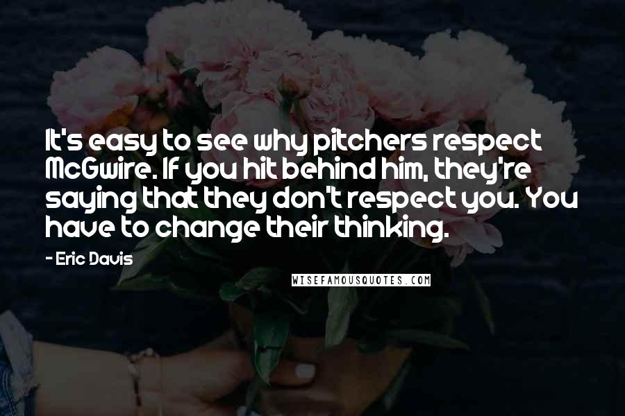 Eric Davis Quotes: It's easy to see why pitchers respect McGwire. If you hit behind him, they're saying that they don't respect you. You have to change their thinking.