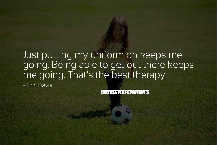 Eric Davis Quotes: Just putting my uniform on keeps me going. Being able to get out there keeps me going. That's the best therapy.