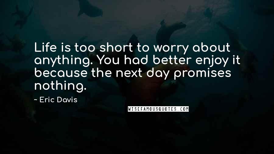 Eric Davis Quotes: Life is too short to worry about anything. You had better enjoy it because the next day promises nothing.