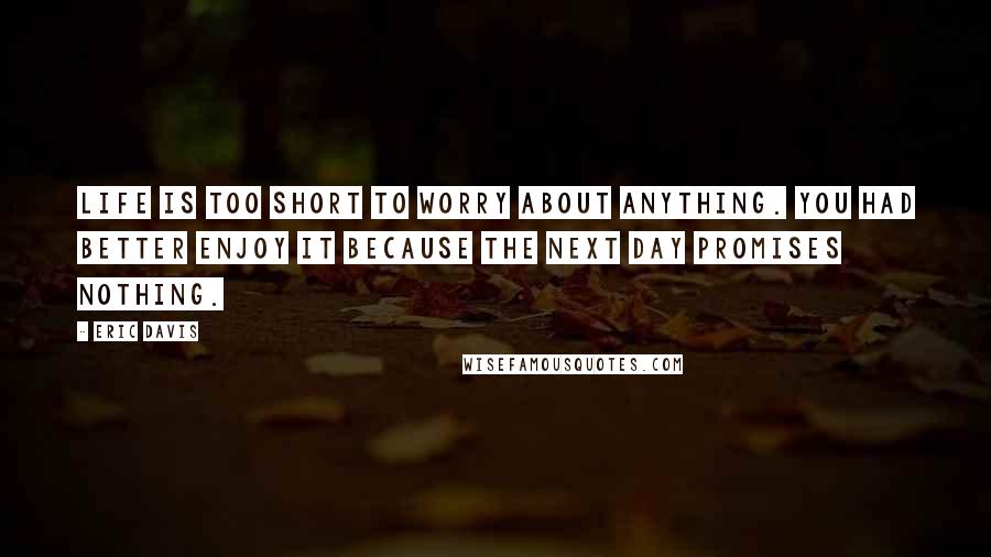 Eric Davis Quotes: Life is too short to worry about anything. You had better enjoy it because the next day promises nothing.