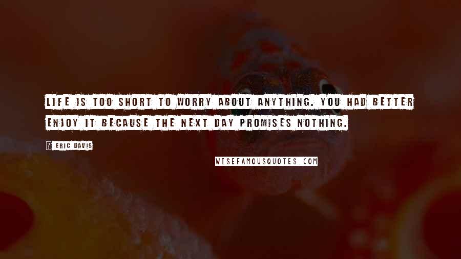 Eric Davis Quotes: Life is too short to worry about anything. You had better enjoy it because the next day promises nothing.