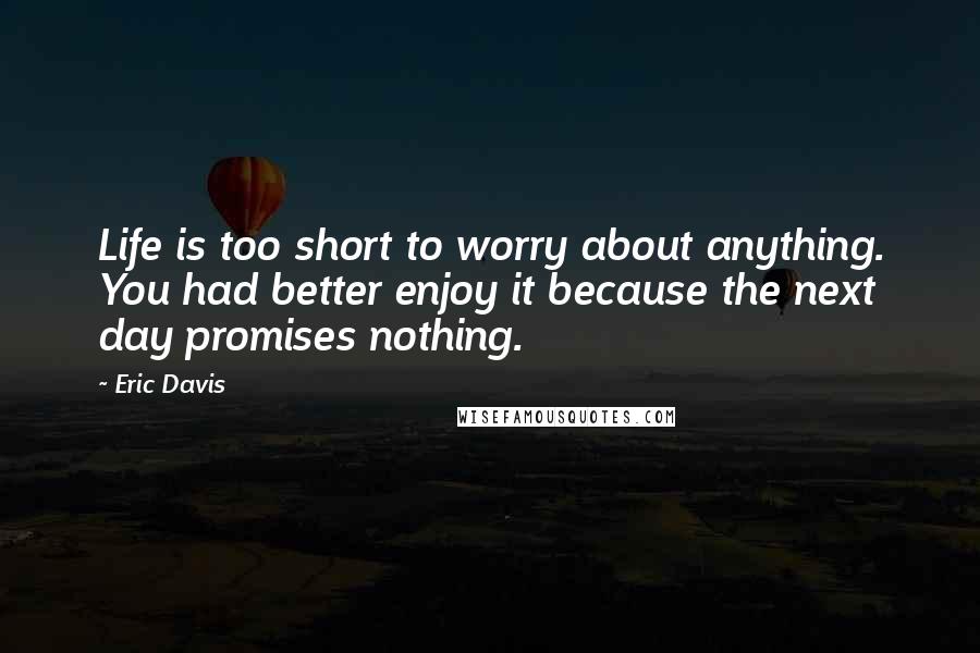 Eric Davis Quotes: Life is too short to worry about anything. You had better enjoy it because the next day promises nothing.