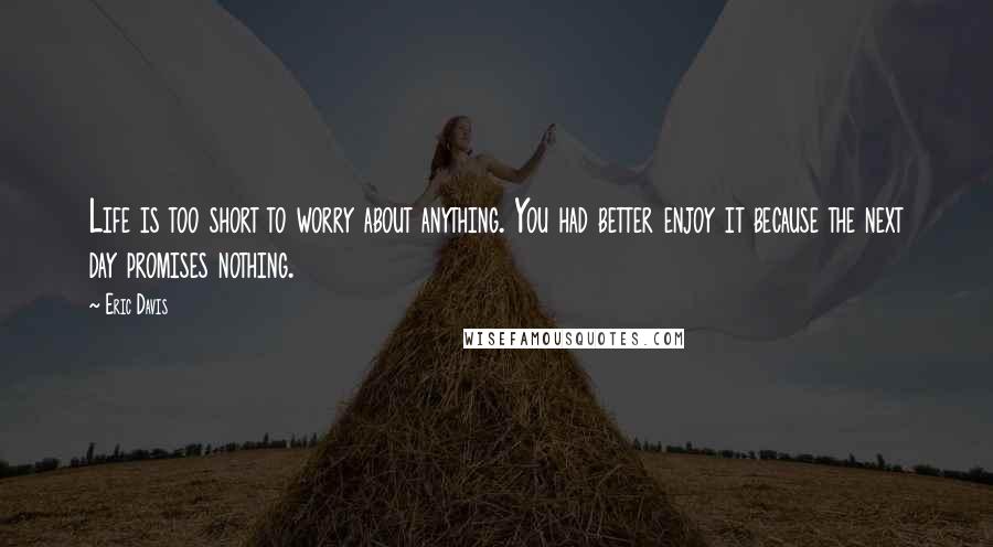 Eric Davis Quotes: Life is too short to worry about anything. You had better enjoy it because the next day promises nothing.