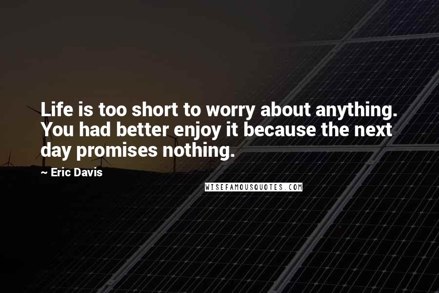 Eric Davis Quotes: Life is too short to worry about anything. You had better enjoy it because the next day promises nothing.
