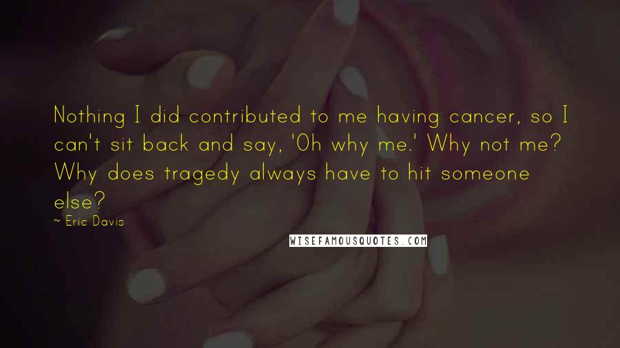 Eric Davis Quotes: Nothing I did contributed to me having cancer, so I can't sit back and say, 'Oh why me.' Why not me? Why does tragedy always have to hit someone else?