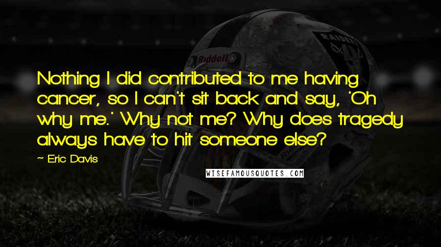 Eric Davis Quotes: Nothing I did contributed to me having cancer, so I can't sit back and say, 'Oh why me.' Why not me? Why does tragedy always have to hit someone else?