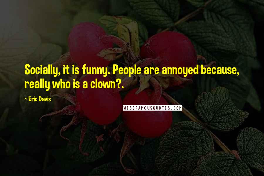 Eric Davis Quotes: Socially, it is funny. People are annoyed because, really who is a clown?.