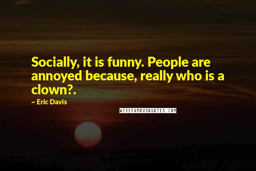 Eric Davis Quotes: Socially, it is funny. People are annoyed because, really who is a clown?.