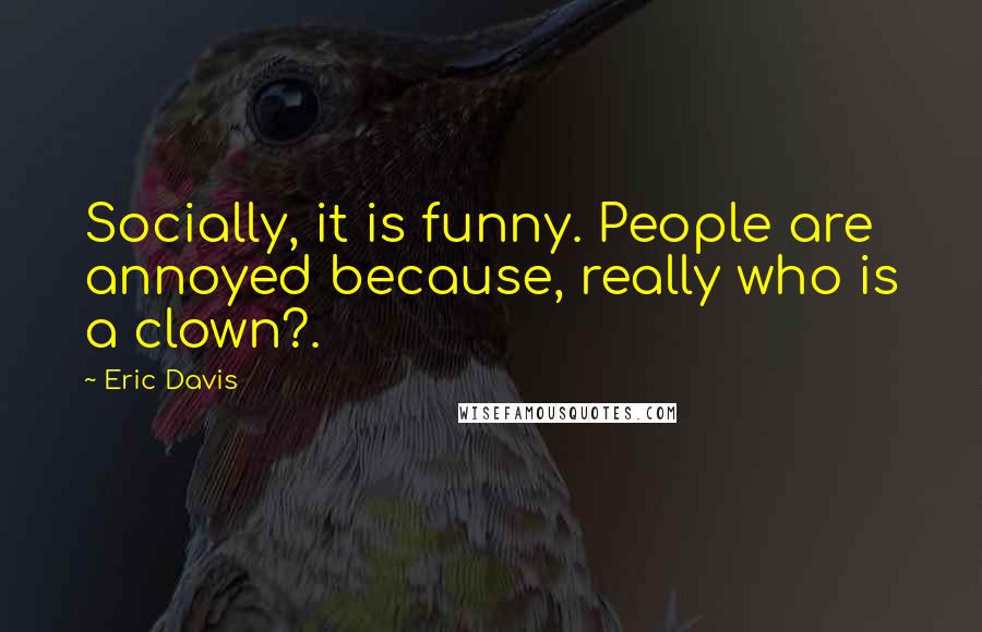 Eric Davis Quotes: Socially, it is funny. People are annoyed because, really who is a clown?.