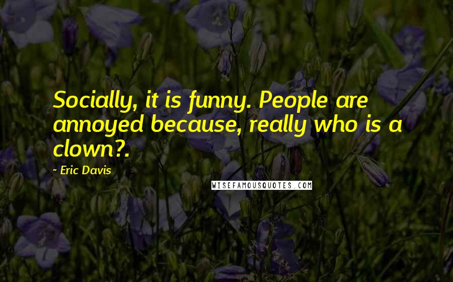 Eric Davis Quotes: Socially, it is funny. People are annoyed because, really who is a clown?.