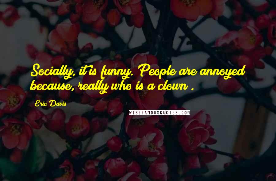 Eric Davis Quotes: Socially, it is funny. People are annoyed because, really who is a clown?.