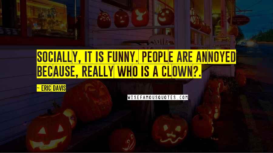 Eric Davis Quotes: Socially, it is funny. People are annoyed because, really who is a clown?.