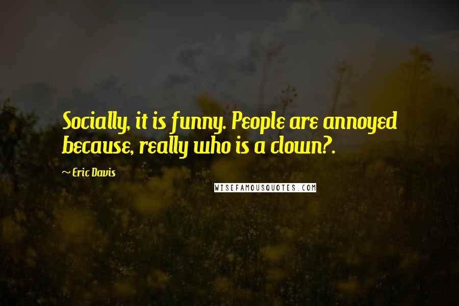 Eric Davis Quotes: Socially, it is funny. People are annoyed because, really who is a clown?.