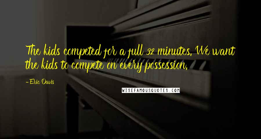 Eric Davis Quotes: The kids competed for a full 32 minutes. We want the kids to compete on every possession.